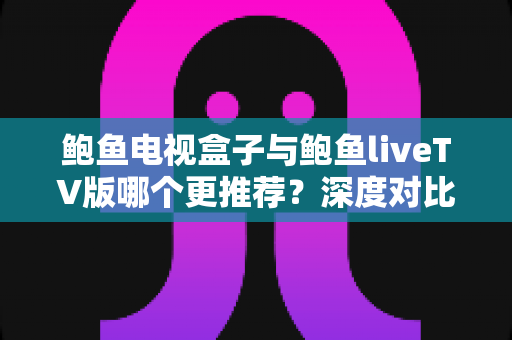 鲍鱼电视盒子与鲍鱼liveTV版哪个更推荐?深度对比测评与实用选购指南 鲍鱼电视盒子与鲍鱼liveTV版哪个更推荐?深度对比测评与实用选购指南