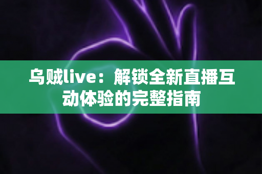 乌贼live：解锁全新直播互动体验的完整指南