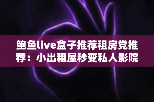 鲍鱼live盒子推荐租房党推荐:小出租屋秒变私人影院,高性价比观影装备保姆级选购指南 鲍鱼live盒子推荐租房党推荐:小出租屋秒变私人影院,高性价比观影装备保姆级选购指南