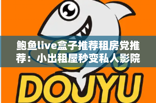 鲍鱼live盒子推荐租房党推荐:小出租屋秒变私人影院,高性价比观影装备保姆级选购指南 鲍鱼live盒子推荐租房党推荐:小出租屋秒变私人影院,高性价比观影装备保姆级选购指南
