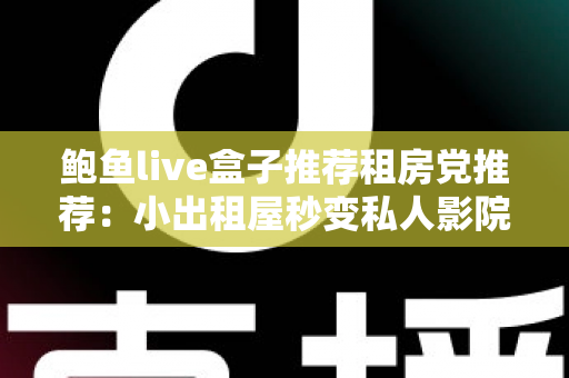 鲍鱼live盒子推荐租房党推荐：小出租屋秒变私人影院，高性价比观影装备保姆级选购指南