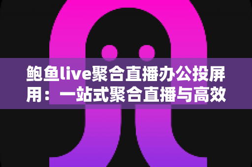 鲍鱼live聚合直播办公投屏用:一站式聚合直播与高效投屏的全能解决方案 鲍鱼live聚合直播办公投屏用:一站式聚合直播与高效投屏的全能解决方案
