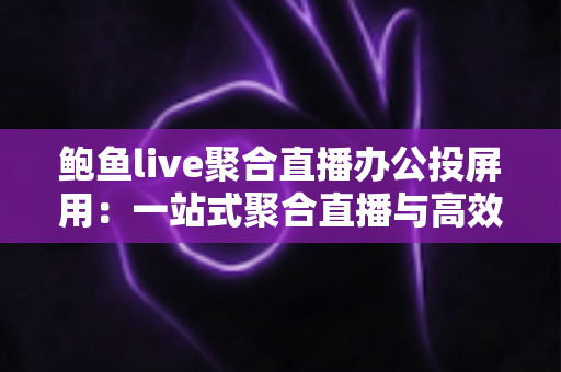 鲍鱼live聚合直播办公投屏用:一站式聚合直播与高效投屏的全能解决方案 鲍鱼live聚合直播办公投屏用:一站式聚合直播与高效投屏的全能解决方案