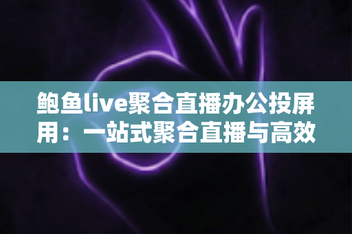 鲍鱼live聚合直播办公投屏用：一站式聚合直播与高效投屏的全能解决方案