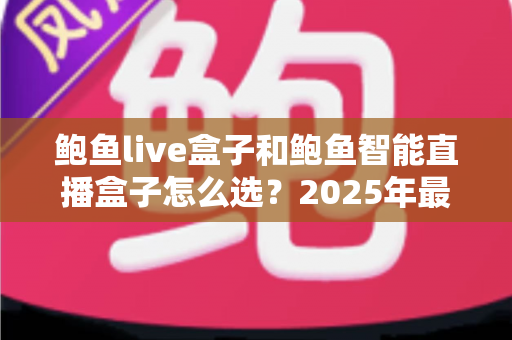 鲍鱼live盒子和鲍鱼智能直播盒子怎么选？2025年最新直播设备选购指南与深度对比解析