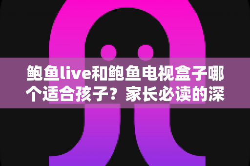 鲍鱼live和鲍鱼电视盒子哪个适合孩子?家长必读的深度对比与安全使用指南 鲍鱼live和鲍鱼电视盒子哪个适合孩子?家长必读的深度对比与安全使用指南