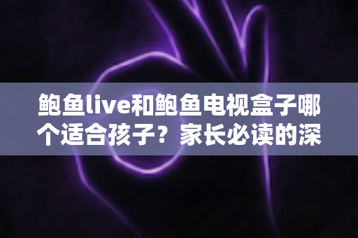 鲍鱼live和鲍鱼电视盒子哪个适合孩子?家长必读的深度对比与安全使用指南 鲍鱼live和鲍鱼电视盒子哪个适合孩子?家长必读的深度对比与安全使用指南