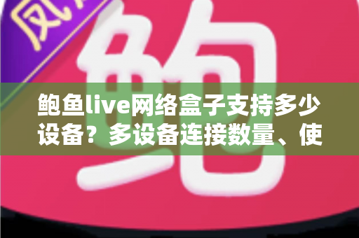 鲍鱼live网络盒子支持多少设备？多设备连接数量、使用限制与实用技巧全面解析
