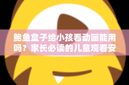 鲍鱼盒子给小孩看动画能用吗?家长必读的儿童观看安全指南与实用建议 鲍鱼盒子给小孩看动画能用吗?家长必读的儿童观看安全指南与实用建议