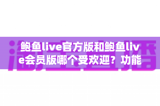 鲍鱼live官方版和鲍鱼live会员版哪个受欢迎?功能差异、用户体验与选择攻略全解析 鲍鱼live官方版和鲍鱼live会员版哪个受欢迎?功能差异、用户体验与选择攻略全解析