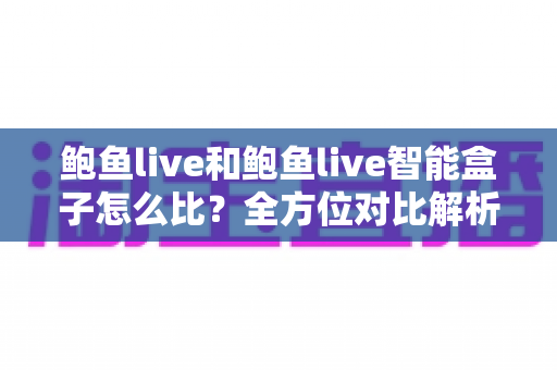 鲍鱼live和鲍鱼live智能盒子怎么比?全方位对比解析与选购指南 鲍鱼live和鲍鱼live智能盒子怎么比?全方位对比解析与选购指南
