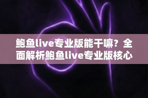 鲍鱼live专业版能干嘛？全面解析鲍鱼live专业版核心功能与实用价值