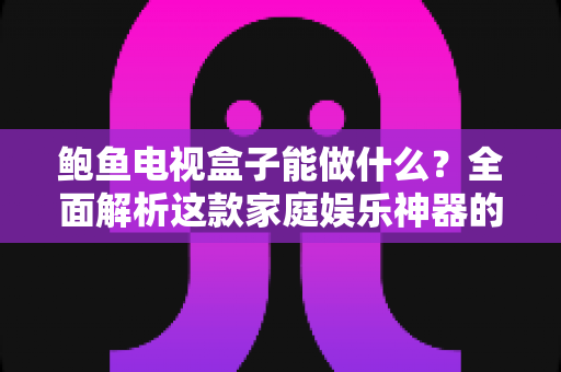 鲍鱼电视盒子能做什么？全面解析这款家庭娱乐神器的功能与实用玩法