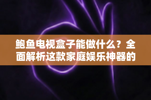 鲍鱼电视盒子能做什么？全面解析这款家庭娱乐神器的功能与实用玩法
