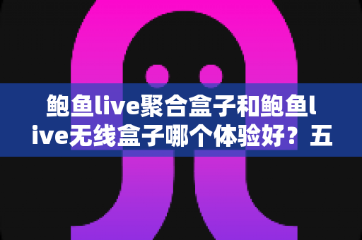 鲍鱼live聚合盒子和鲍鱼live无线盒子哪个体验好?五大维度全面对比与选购指南 鲍鱼live聚合盒子和鲍鱼live无线盒子哪个体验好?五大维度全面对比与选购指南