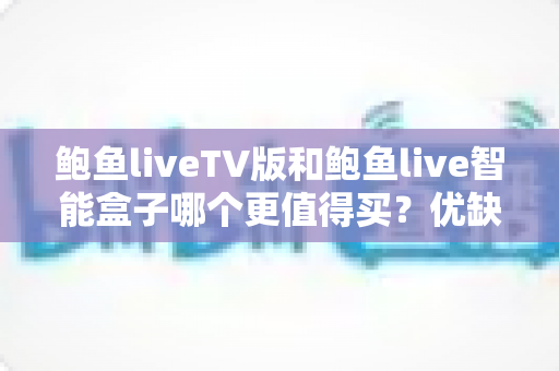 鲍鱼liveTV版和鲍鱼live智能盒子哪个更值得买？优缺点、价格与适用人群一次讲清