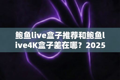 鲍鱼live盒子推荐和鲍鱼live4K盒子差在哪?2025最新选购避坑与配置对比全指南 鲍鱼live盒子推荐和鲍鱼live4K盒子差在哪?2025最新选购避坑与配置对比全指南