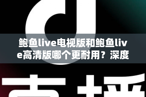 鲍鱼live电视版和鲍鱼live高清版哪个更耐用?深度对比分析助你选出最佳版本 鲍鱼live电视版和鲍鱼live高清版哪个更耐用?深度对比分析助你选出最佳版本