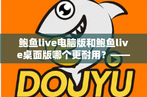 鲍鱼live电脑版和鲍鱼live桌面版哪个更耐用?——深度解析两大版本的稳定性差异与持久使用指南 鲍鱼live电脑版和鲍鱼live桌面版哪个更耐用?——深度解析两大版本的稳定性差异与持久使用指南