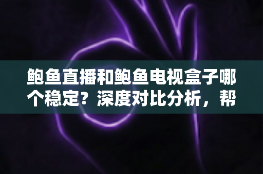 鲍鱼直播和鲍鱼电视盒子哪个稳定?深度对比分析,帮你选出更靠谱的家庭观影方案 鲍鱼直播和鲍鱼电视盒子哪个稳定?深度对比分析,帮你选出更靠谱的家庭观影方案