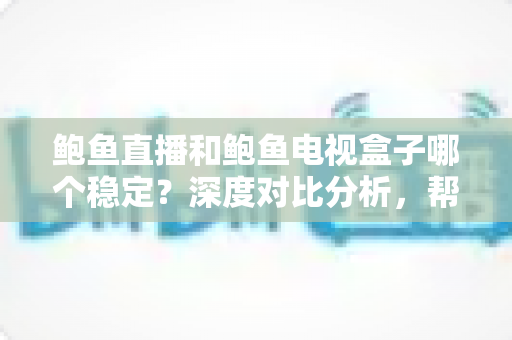 鲍鱼直播和鲍鱼电视盒子哪个稳定?深度对比分析,帮你选出更靠谱的家庭观影方案 鲍鱼直播和鲍鱼电视盒子哪个稳定?深度对比分析,帮你选出更靠谱的家庭观影方案