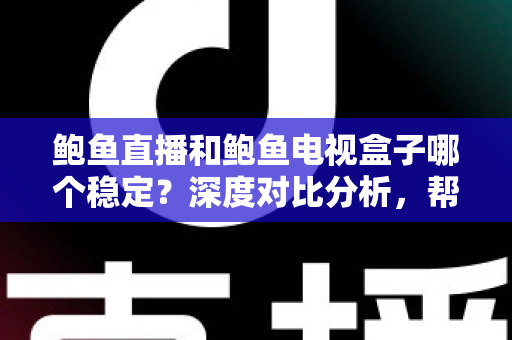 鲍鱼直播和鲍鱼电视盒子哪个稳定？深度对比分析，帮你选出更靠谱的家庭观影方案