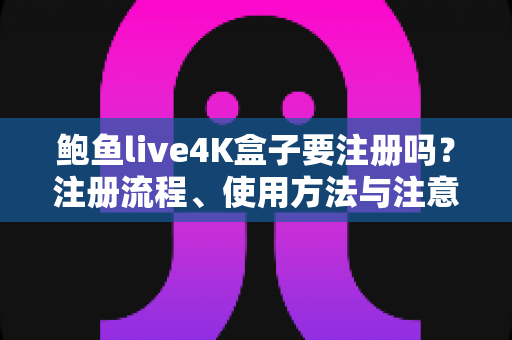 鲍鱼live4K盒子要注册吗？注册流程、使用方法与注意事项一站式全面解析
