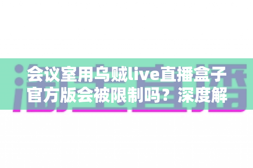 会议室用乌贼live直播盒子官方版会被限制吗?深度解析使用限制、常见原因与实用解决方案 会议室用乌贼live直播盒子官方版会被限制吗?深度解析使用限制、常见原因与实用解决方案