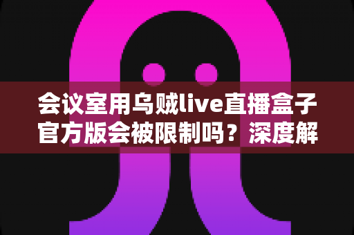 会议室用乌贼live直播盒子官方版会被限制吗?深度解析使用限制、常见原因与实用解决方案 会议室用乌贼live直播盒子官方版会被限制吗?深度解析使用限制、常见原因与实用解决方案