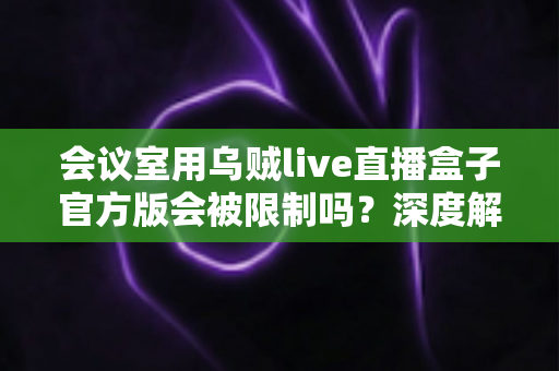 会议室用乌贼live直播盒子官方版会被限制吗？深度解析使用限制、常见原因与实用解决方案