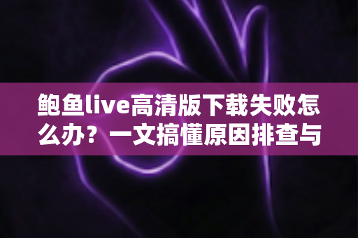 鲍鱼live高清版下载失败怎么办?一文搞懂原因排查与实用解决方法 鲍鱼live高清版下载失败怎么办?一文搞懂原因排查与实用解决方法