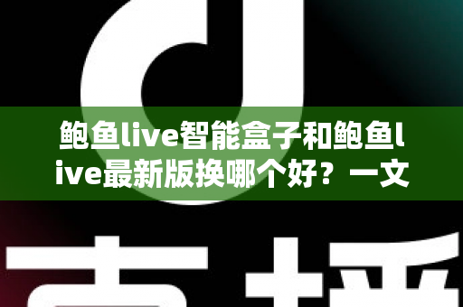 鲍鱼live智能盒子和鲍鱼live最新版换哪个好？一文读懂选购与升级全攻略