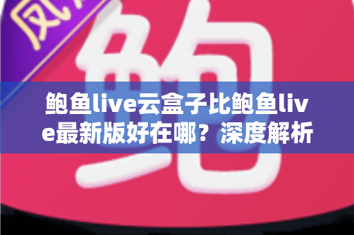 鲍鱼live云盒子比鲍鱼live最新版好在哪？深度解析云端版本的核心优势与使用体验