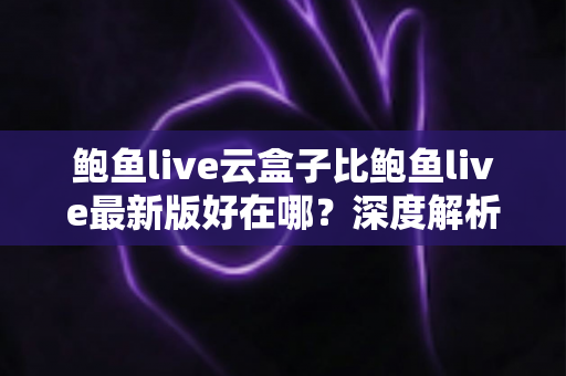 鲍鱼live云盒子比鲍鱼live最新版好在哪？深度解析云端版本的核心优势与使用体验