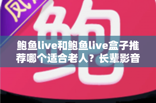 鲍鱼live和鲍鱼live盒子推荐哪个适合老人？长辈影音选购全攻略