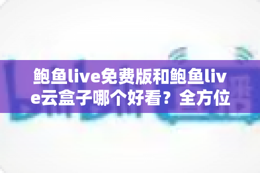 鲍鱼live免费版和鲍鱼live云盒子哪个好看?全方位深度对比与选择指南 鲍鱼live免费版和鲍鱼live云盒子哪个好看?全方位深度对比与选择指南