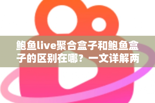 鲍鱼live聚合盒子和鲍鱼盒子的区别在哪?一文详解两大产品核心差异与选购指南 鲍鱼live聚合盒子和鲍鱼盒子的区别在哪?一文详解两大产品核心差异与选购指南