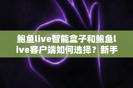 鲍鱼live智能盒子和鲍鱼live客户端如何选择?新手必看的完整对比与选购指南 鲍鱼live智能盒子和鲍鱼live客户端如何选择?新手必看的完整对比与选购指南