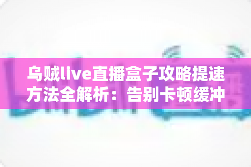 乌贼live直播盒子攻略提速方法全解析：告别卡顿缓冲，畅享丝滑高清直播体验