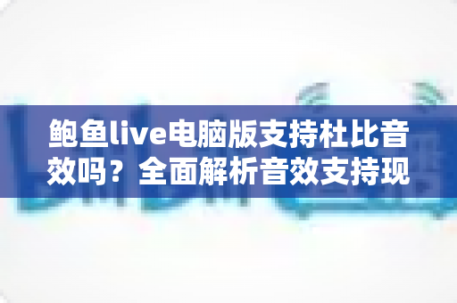 鲍鱼live电脑版支持杜比音效吗？全面解析音效支持现状与音质优化实用指南