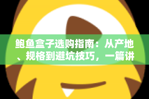 鲍鱼盒子选购指南:从产地、规格到避坑技巧,一篇讲透鲍鱼礼盒怎么挑 鲍鱼盒子选购指南:从产地、规格到避坑技巧,一篇讲透鲍鱼礼盒怎么挑