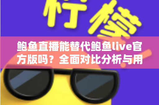 鲍鱼直播能替代鲍鱼live官方版吗?全面对比分析与用户选择指南 鲍鱼直播能替代鲍鱼live官方版吗?全面对比分析与用户选择指南