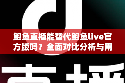 鲍鱼直播能替代鲍鱼live官方版吗?全面对比分析与用户选择指南 鲍鱼直播能替代鲍鱼live官方版吗?全面对比分析与用户选择指南