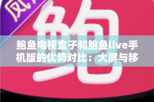 鲍鱼电视盒子和鲍鱼live手机版的优势对比:大屏与移动端观影体验全解析,助你选出最适合的方案 鲍鱼电视盒子和鲍鱼live手机版的优势对比:大屏与移动端观影体验全解析,助你选出最适合的方案
