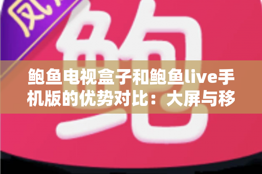 鲍鱼电视盒子和鲍鱼live手机版的优势对比:大屏与移动端观影体验全解析,助你选出最适合的方案 鲍鱼电视盒子和鲍鱼live手机版的优势对比:大屏与移动端观影体验全解析,助你选出最适合的方案