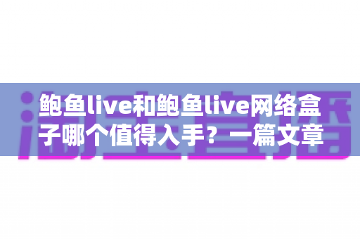 鲍鱼live和鲍鱼live网络盒子哪个值得入手?一篇文章帮你选对不踩坑 鲍鱼live和鲍鱼live网络盒子哪个值得入手?一篇文章帮你选对不踩坑