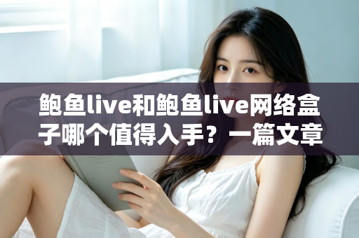 鲍鱼live和鲍鱼live网络盒子哪个值得入手?一篇文章帮你选对不踩坑 鲍鱼live和鲍鱼live网络盒子哪个值得入手?一篇文章帮你选对不踩坑