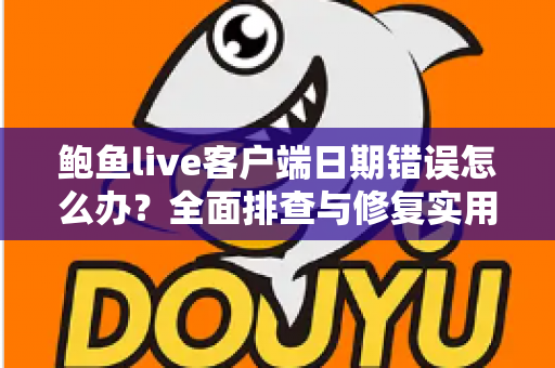 鲍鱼live客户端日期错误怎么办？全面排查与修复实用指南大全