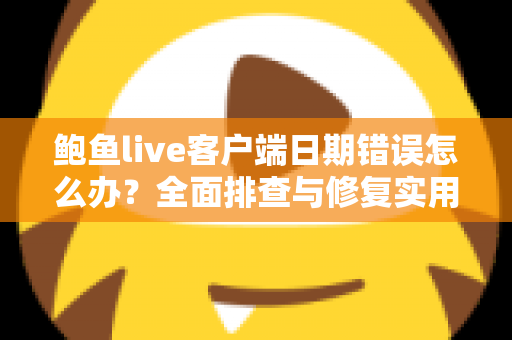 鲍鱼live客户端日期错误怎么办？全面排查与修复实用指南大全