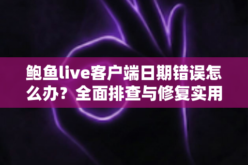 鲍鱼live客户端日期错误怎么办？全面排查与修复实用指南大全